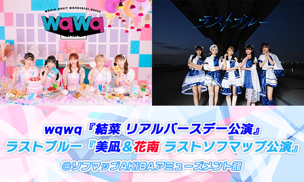 【3/12 18:40 来場】wqwq『結菜 リアルバースデー公演』ラストブルー『美凪＆花南 ラストソフマップ公演』 in東京イベント