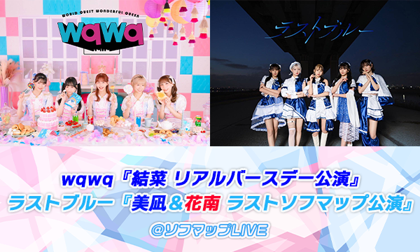 【3/12 17:45 配信】wqwq『結菜 リアルバースデー公演』ラストブルー『美凪＆花南 ラストソフマップ公演』 in東京イベント