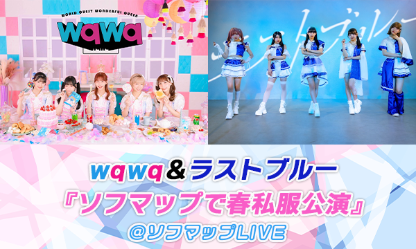 【4/23 17:45 配信】wqwq＆ラストブルー『ソフマップで春私服公演』