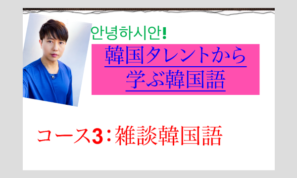 韓国タレントから学ぶ韓国語！コース3＞雑談韓国語（2025年7月）